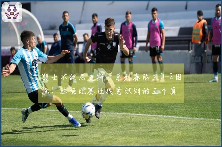 骑士不敌尼克斯，系列赛陷入0-2困境！这场比赛让我意识到的五个真相