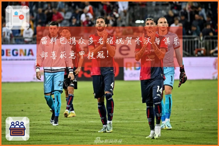 雷科巴携众多名宿祝贺齐沃与俱乐部喜获意甲桂冠！