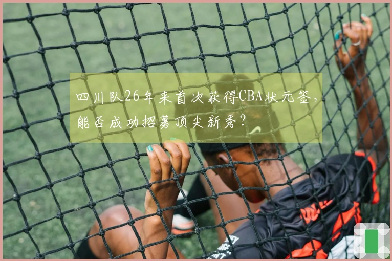 四川队26年来首次获得CBA状元签，能否成功招募顶尖新秀？
