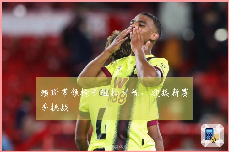 赖斯带领枪手轻松训练，迎接新赛季挑战