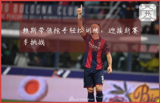 赖斯带领枪手轻松训练，迎接新赛季挑战